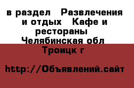  в раздел : Развлечения и отдых » Кафе и рестораны . Челябинская обл.,Троицк г.